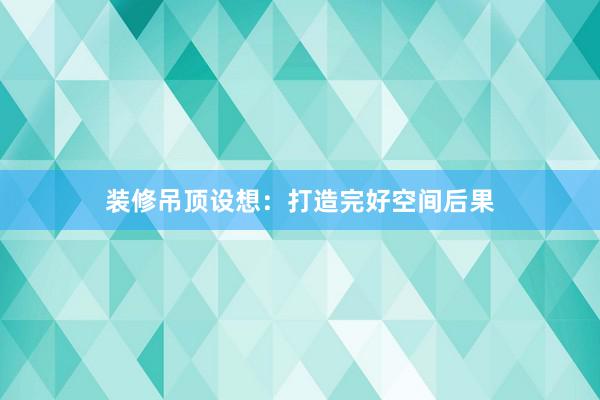装修吊顶设想：打造完好空间后果