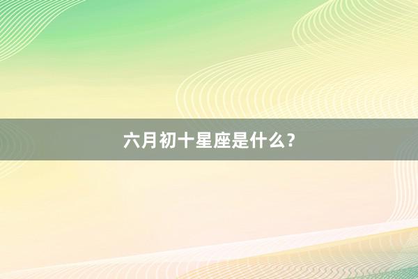 六月初十星座是什么？