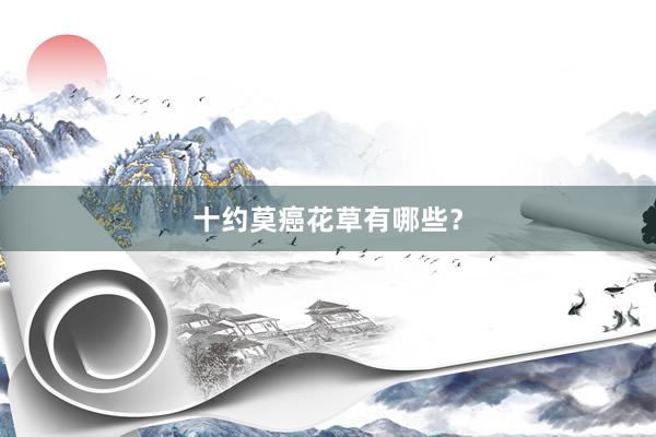 十约莫癌花草有哪些？