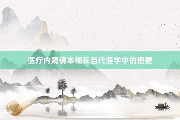 医疗内窥镜本领在当代医学中的把握